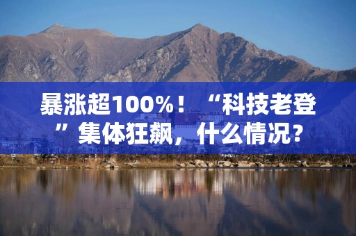 暴涨超100%！“科技老登”集体狂飙，什么情况？