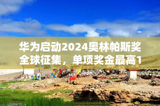 华为启动2024奥林帕斯奖全球征集，单项奖金最高100万元