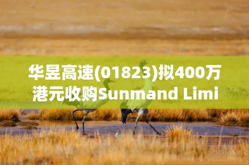 华昱高速(01823)拟400万港元收购Sunmand Limited100%股权
