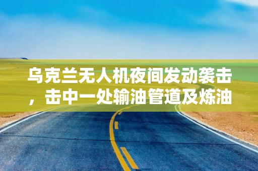 乌克兰无人机夜间发动袭击，击中一处输油管道及炼油厂
