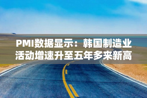 PMI数据显示：韩国制造业活动增速升至五年多来新高
