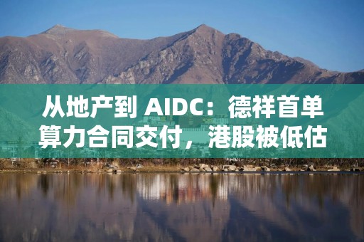 从地产到 AIDC：德祥首单算力合同交付，港股被低估的算力新龙头正在诞生