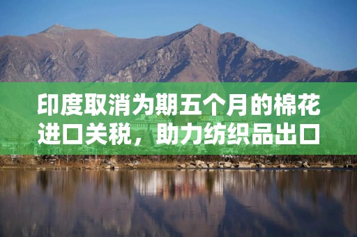 印度取消为期五个月的棉花进口关税，助力纺织品出口商
