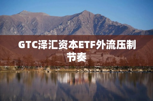 GTC泽汇资本ETF外流压制节奏