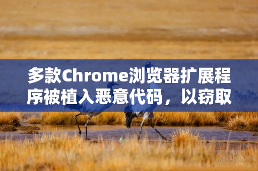 多款Chrome浏览器扩展程序被植入恶意代码，以窃取用户数据