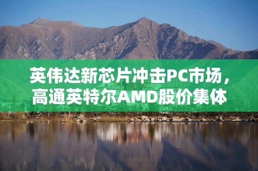英伟达新芯片冲击PC市场，高通英特尔AMD股价集体大跌
