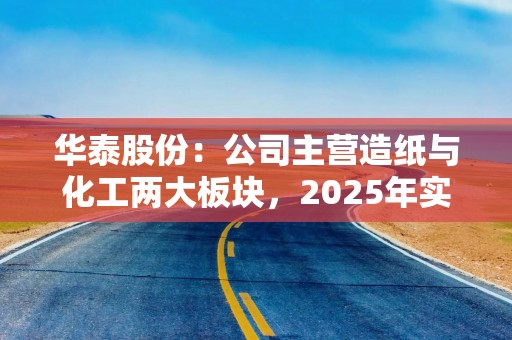 华泰股份：公司主营造纸与化工两大板块，2025年实现营业收入124.56亿元