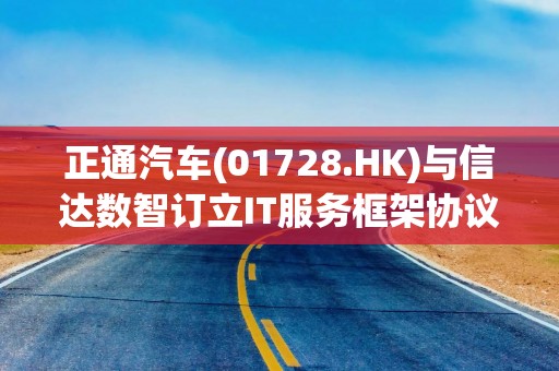 正通汽车(01728.HK)与信达数智订立IT服务框架协议