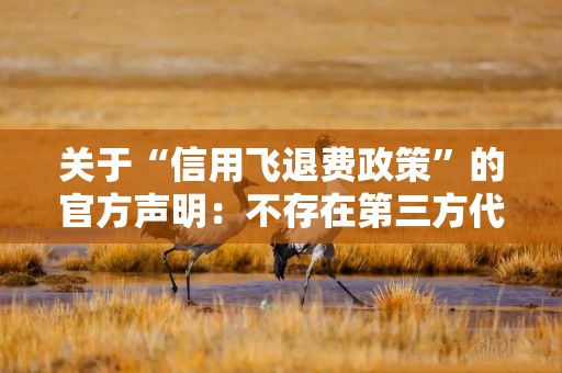 关于“信用飞退费政策”的官方声明：不存在第三方代办，请认准官方渠道