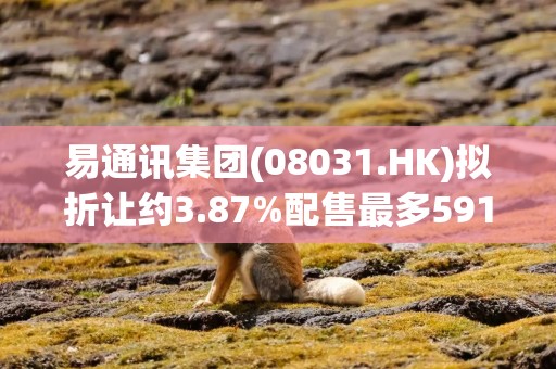 易通讯集团(08031.HK)拟折让约3.87%配售最多5912万股 净筹约1714万港元
