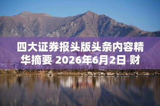 四大证券报头版头条内容精华摘要 2026年6月2日 财经新闻