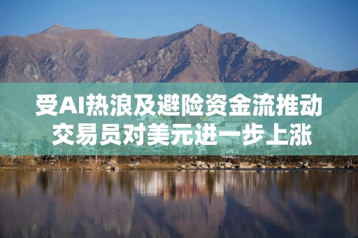 受AI热浪及避险资金流推动 交易员对美元进一步上涨的押注升温