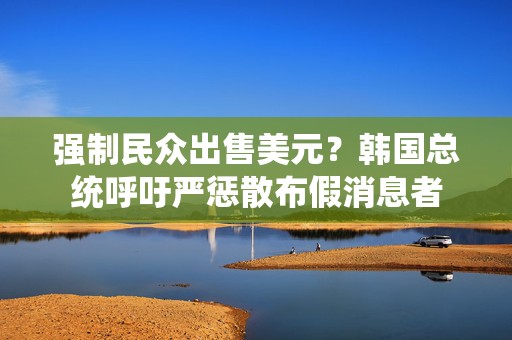 强制民众出售美元？韩国总统呼吁严惩散布假消息者