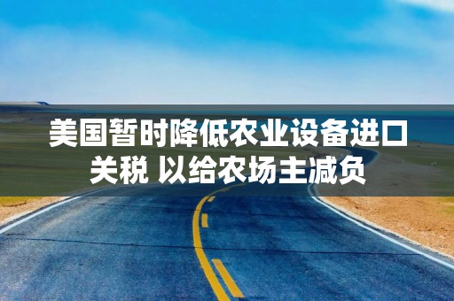 美国暂时降低农业设备进口关税 以给农场主减负