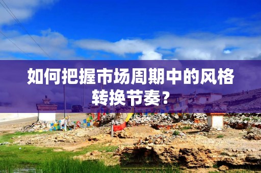 如何把握市场周期中的风格转换节奏？