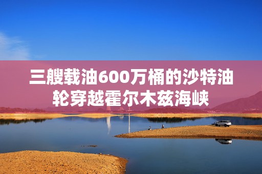 三艘载油600万桶的沙特油轮穿越霍尔木兹海峡