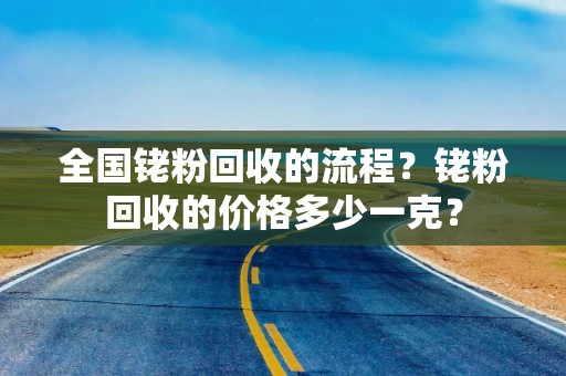 全国铑粉回收的流程？铑粉回收的价格多少一克？