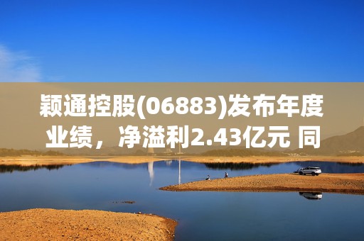 颖通控股(06883)发布年度业绩，净溢利2.43亿元 同比增加7.2%