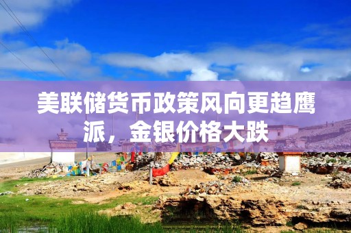 美联储货币政策风向更趋鹰派，金银价格大跌