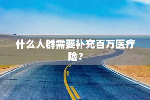 什么人群需要补充百万医疗险？