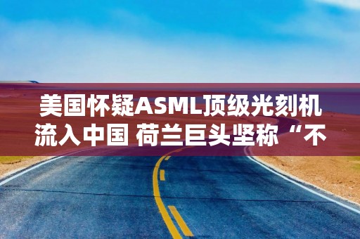 美国怀疑ASML顶级光刻机流入中国 荷兰巨头坚称“不可能”