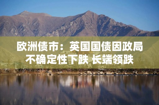 欧洲债市：英国国债因政局不确定性下跌 长端领跌