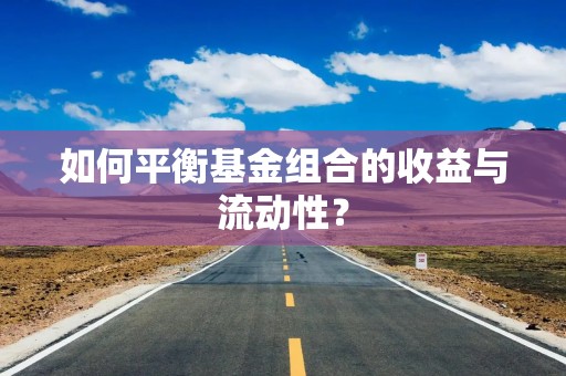 如何平衡基金组合的收益与流动性？