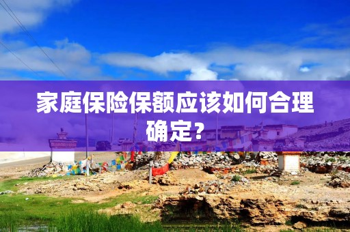 家庭保险保额应该如何合理确定？