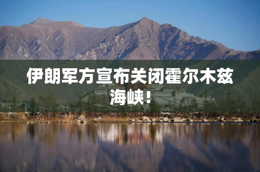 伊朗军方宣布关闭霍尔木兹海峡！