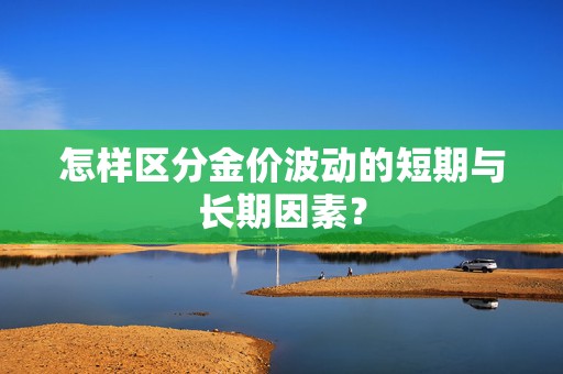 怎样区分金价波动的短期与长期因素？