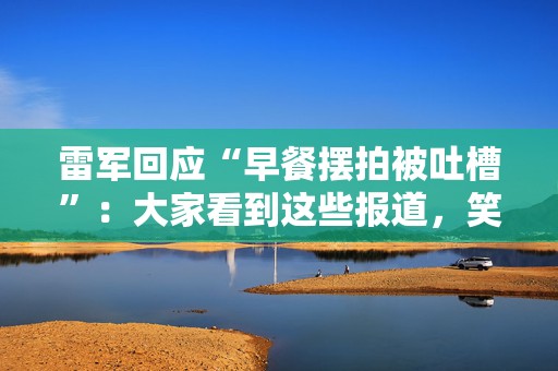 雷军回应“早餐摆拍被吐槽”：大家看到这些报道，笑一笑就好