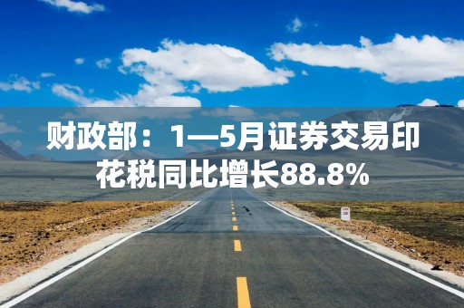 财政部：1—5月证券交易印花税同比增长88.8%