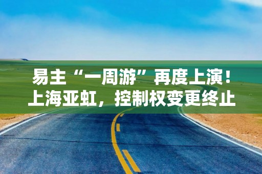 易主“一周游”再度上演！上海亚虹，控制权变更终止！