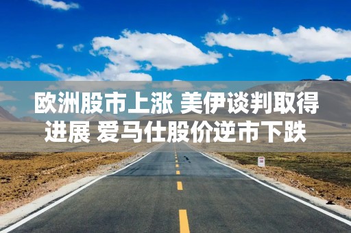 欧洲股市上涨 美伊谈判取得进展 爱马仕股价逆市下跌