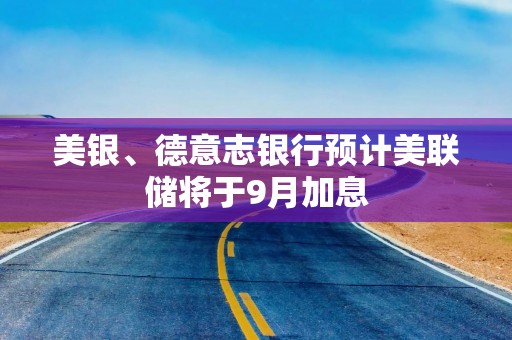 美银、德意志银行预计美联储将于9月加息