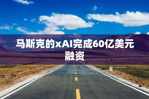 马斯克的xAI完成60亿美元融资
