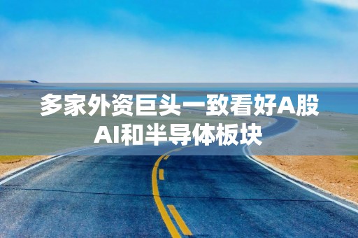 多家外资巨头一致看好A股AI和半导体板块