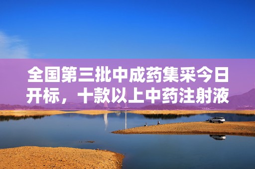 全国第三批中成药集采今日开标，十款以上中药注射液参与竞标
