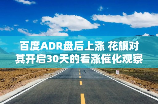 百度ADR盘后上涨 花旗对其开启30天的看涨催化观察