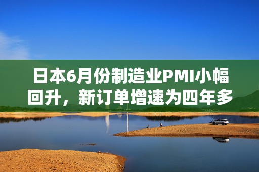 日本6月份制造业PMI小幅回升，新订单增速为四年多最快