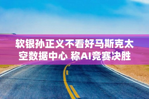软银孙正义不看好马斯克太空数据中心 称AI竞赛决胜关键在地面算力