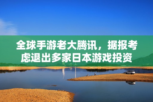 全球手游老大腾讯，据报考虑退出多家日本游戏投资