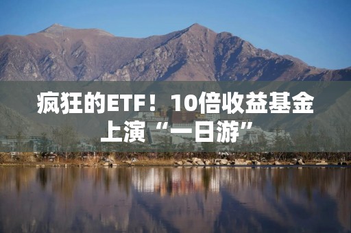 疯狂的ETF！10倍收益基金上演“一日游”