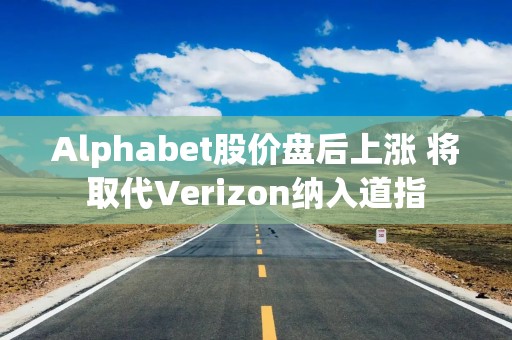 Alphabet股价盘后上涨 将取代Verizon纳入道指