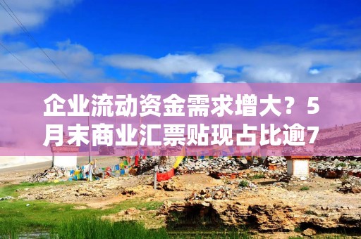 企业流动资金需求增大？5月末商业汇票贴现占比逾78%，贴现余额增加约6000亿元
