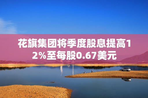 花旗集团将季度股息提高12%至每股0.67美元