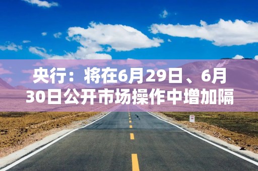 央行：将在6月29日、6月30日公开市场操作中增加隔夜逆回购操作品种