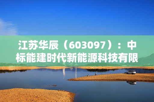 江苏华辰（603097）：中标能建时代新能源科技有限公司采购项目，中标金额为1440.00万元