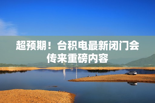 超预期！台积电最新闭门会传来重磅内容