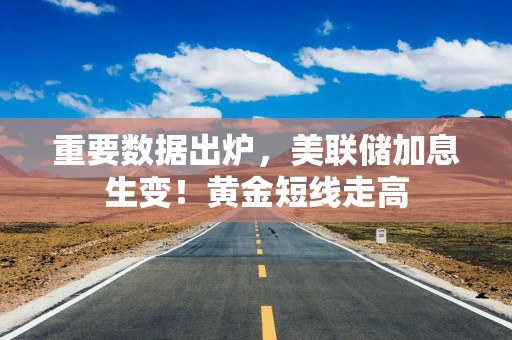 重要数据出炉，美联储加息生变！黄金短线走高